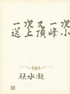一次又一次把她送上顶峰小说