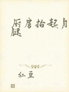 厨房抬起月月的腿