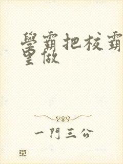 学霸把校霸往死里做