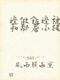 边做饭边被躁我和邻居小爬爬