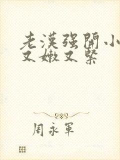 老汉强开小嫩苞又嫩又紧