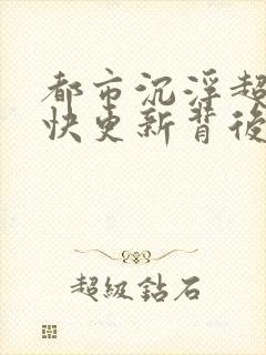 都市沉浮超前超快更新背后原因