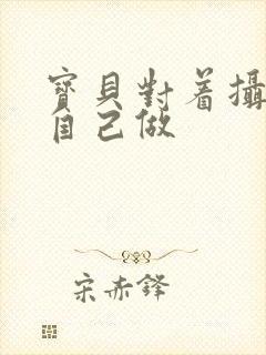 宝贝对着摄像头自己做