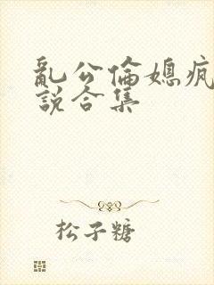 乱公伦媳疯狂小说合集