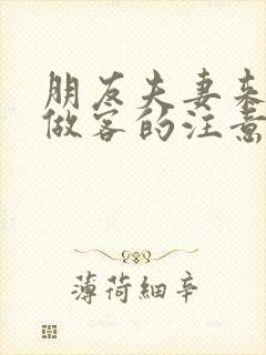 朋友夫妻来我家做客的注意事项