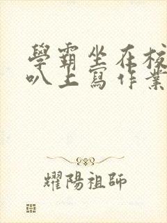 学霸坐在校霸鸡叭上写作业