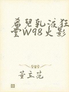 希儿乳液狂飙天堂W98火影