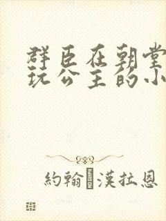 群臣在朝堂上却玩公主的小说