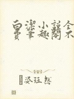 白洁小说全文免费笔趣阁不知所措