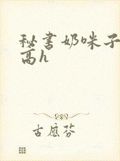 秘书奶咪子真大高h
