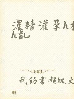 浓精灌孕h校园h乱