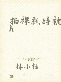 拍裸戏时被c了h