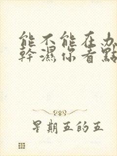 能不能在办公室干湿你看点