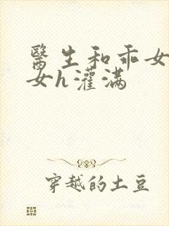 医生和乖女h攵女h灌满