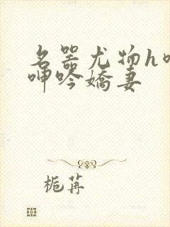 名器尤物h喷汁呻吟娇妻