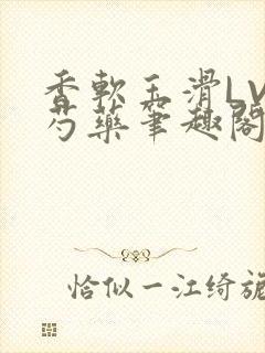 香软玉滑LVL芍药笔趣阁