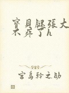 宝贝腿张大点就不疼了h