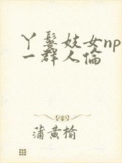 丫鬟妓女np被一群人伦