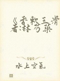 《香软玉滑》作者:林芍药