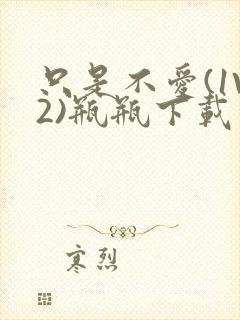 只是不爱(1V2)瓶瓶下载