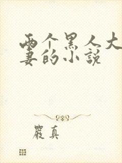 两个黑人大战娇妻的小说