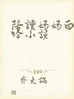 陪读妈妈白嫩呻吟小说