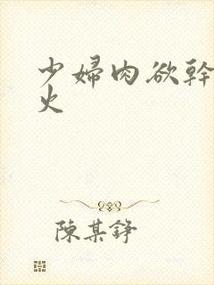 少妇肉欲干柴烈火