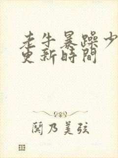 老牛暴躁少女的更新时间