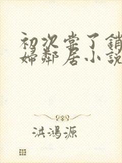 初次尝了销魂少妇邻居小说