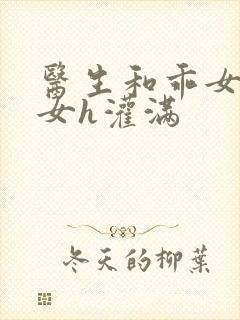 医生和乖女h攵女h灌满