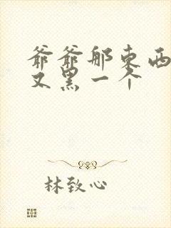 爷爷那东西又大又黑一个