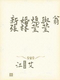 新婚熄与翁公老张林莹莹