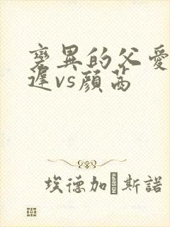 变异的父爱颜栖迟vs颜茜