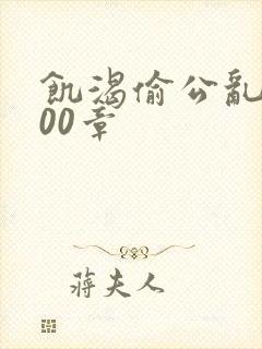 饥渴偷公乱第400章