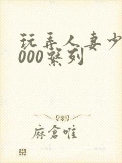 玩弄人妻少妇1000系列