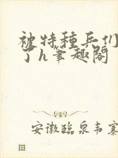 被特种兵们肉晕了h笔趣阁