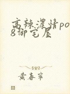 高辣浓情po18御宅屋