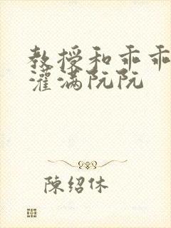 教授和乖乖女H灌满阮阮