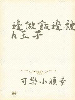 边做饭边被躁高h玉子