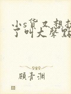 小s货又想挨c了叫大声点