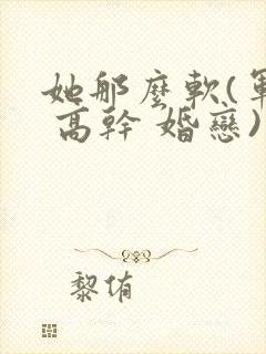 她那么软(军婚 高干 婚恋)完结