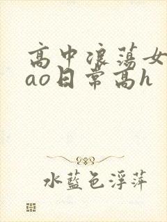 高中浪荡女挨cao日常高h