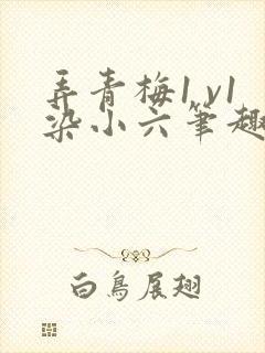 弄青梅1 v1染小六笔趣阁