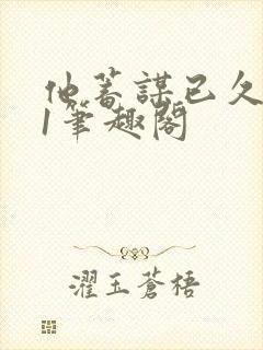 他蓄谋已久1v1笔趣阁