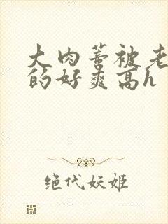 大肉蒂被老头嘬的好爽高h