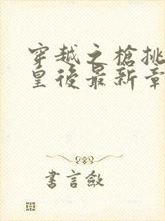 穿越之枪挑长孙皇后最新章节