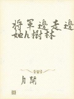 将军边走边挺进她h树林