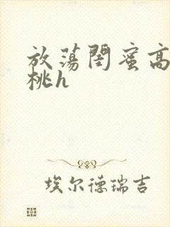 放荡闺蜜高h苏桃h