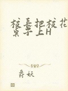 校长把校花放到桌子上H