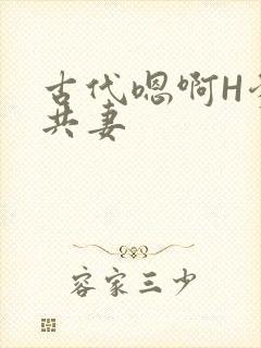 古代嗯啊H爹爹共妻